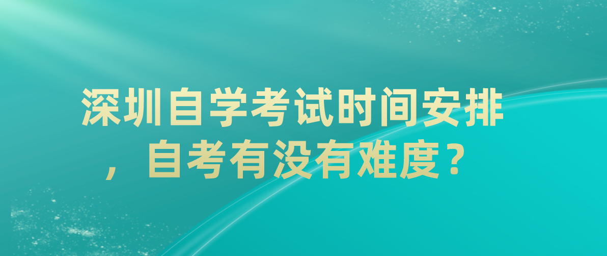 深圳自学考试时间安排，自考有没有难度？
