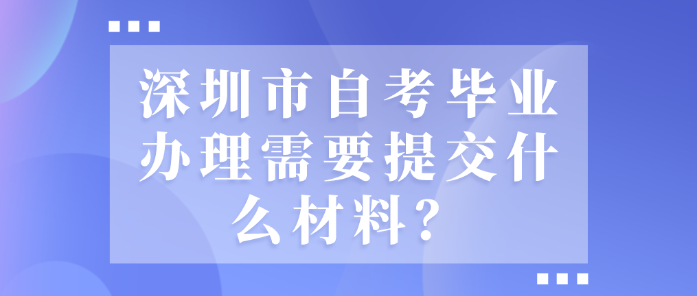深圳市自考毕业办理需要提交什么材料？