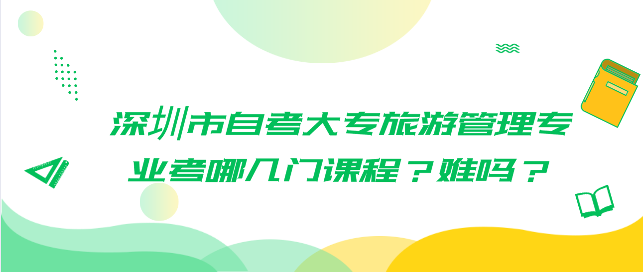 深圳市自考大专旅游管理专业考哪几门课程?难吗?