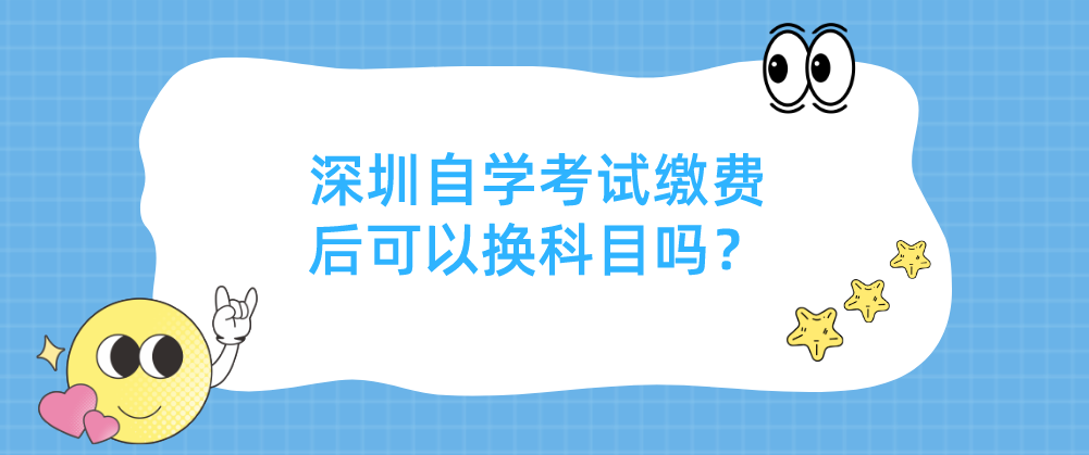 深圳自学考试缴费后可以换科目吗？