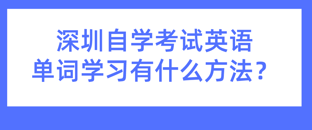 深圳自学考试英语单词学习有什么方法? 深圳自学考试英语单词学习有什么方法?