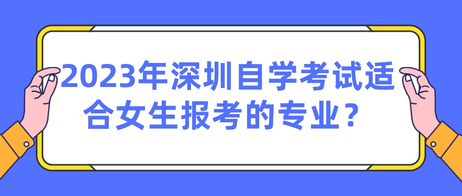 2023年深圳自学考试适合女生报考的专业？