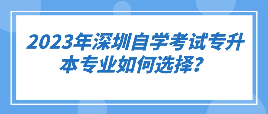 2023年1月深圳自学考试专升本专业如何选择？