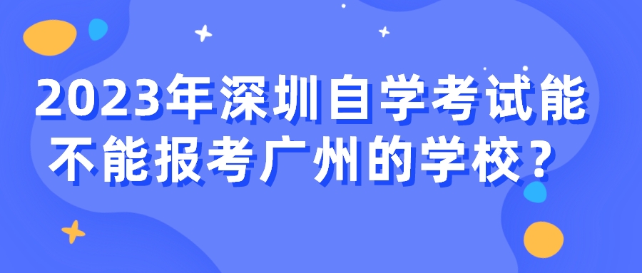 2023深圳自学考试能不能报考广州的学校？
