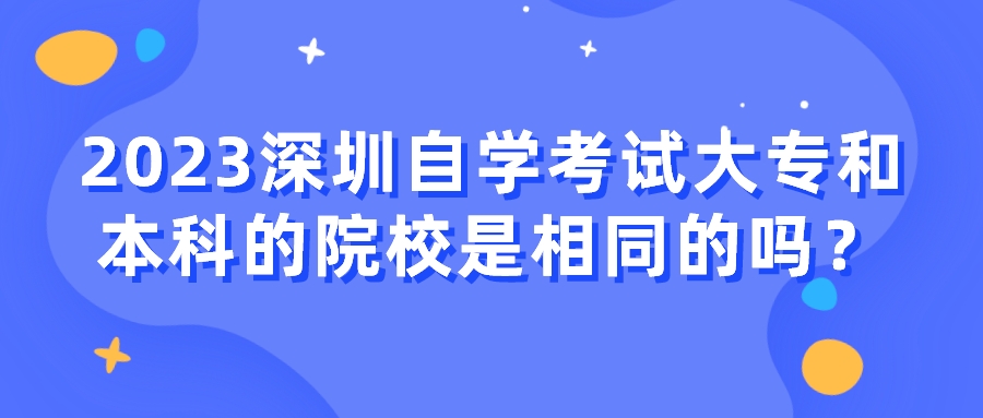 2023深圳自学考试大专和本科的院校是相同的吗？