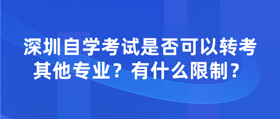 深圳自学考试是否可以转考其他专业？有什么限制？