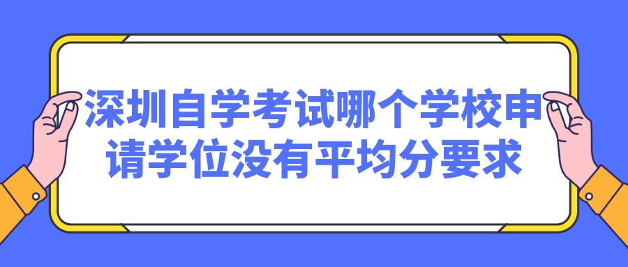 深圳自学考试哪个学校申请学位没有平均分要求