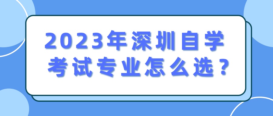 2023年深圳自学考试专业怎么选？