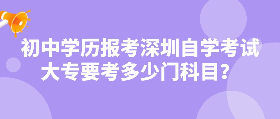 初中学历报考深圳自学考试大专要考多少门科目？