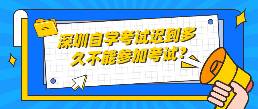 深圳自学考试迟到多久不能参加考试？