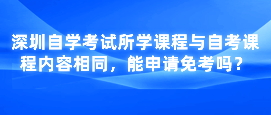 深圳自学考试所学课程与自考课程内容相同，能申请免考吗？