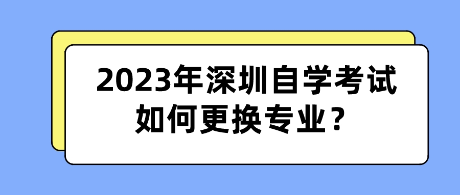 2023年深圳自学考试如何更换专业？