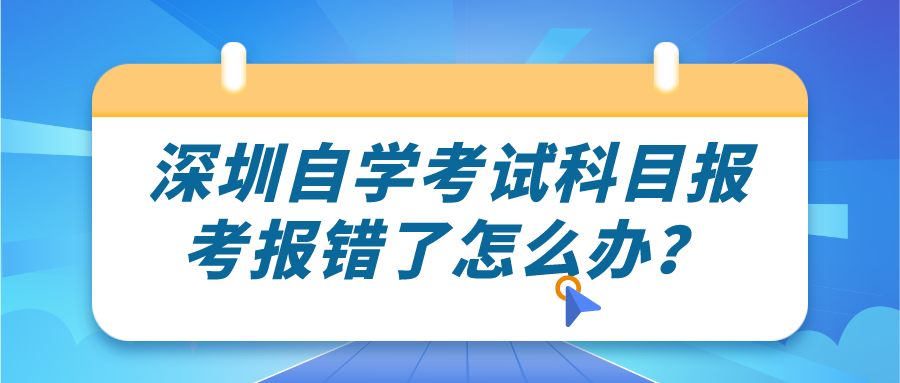 深圳自学考试科目报考报错了怎么办？