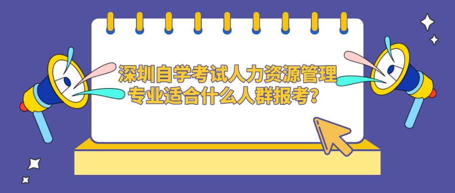 深圳自学考试人力资源管理专业适合什么人群报考？