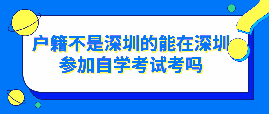 户籍不是深圳的能在深圳参加自学考试考吗 户籍不是深圳的能在深圳参加自学考试考吗