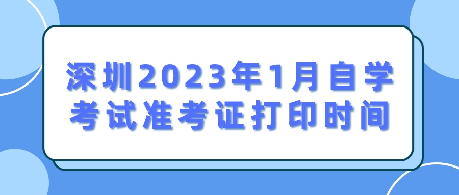 深圳2023年1月自学考试准考证打印时间 深圳2023年1月自学考试准考证打印时间