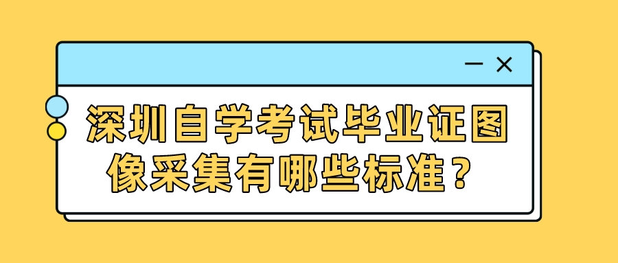 深圳自学考试毕业证图像采集有哪些标准? 深圳自学考试毕业证图像采集有哪些标准?