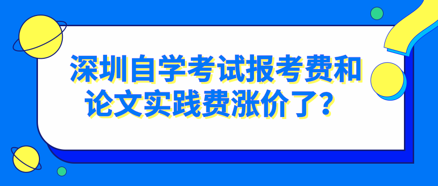深圳自学考试报考费和论文实践费涨价了？