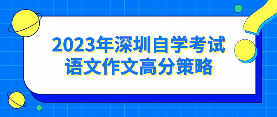 2023年深圳自学考试语文作文高分策略 2023年深圳自学考试语文作文高分策略