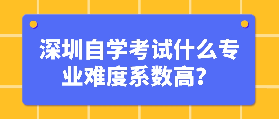 深圳自学考试什么专业难度系数高？