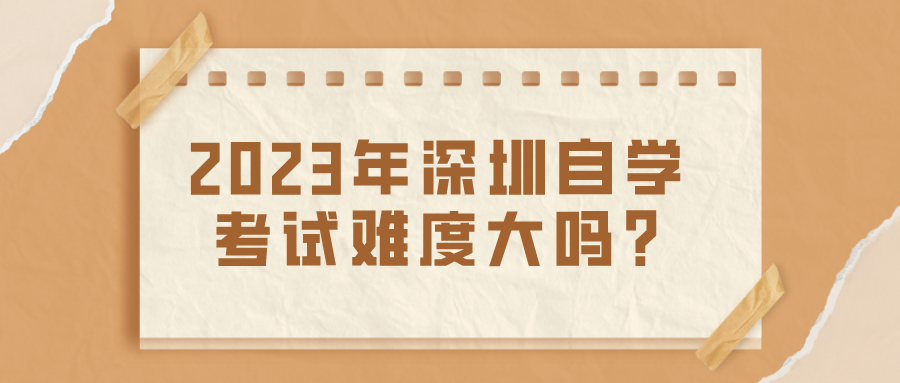 2023年深圳自学考试难度大吗？