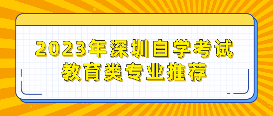 2023年深圳自学考试教育类专业推荐 2023年深圳自学考试教育类专业推荐