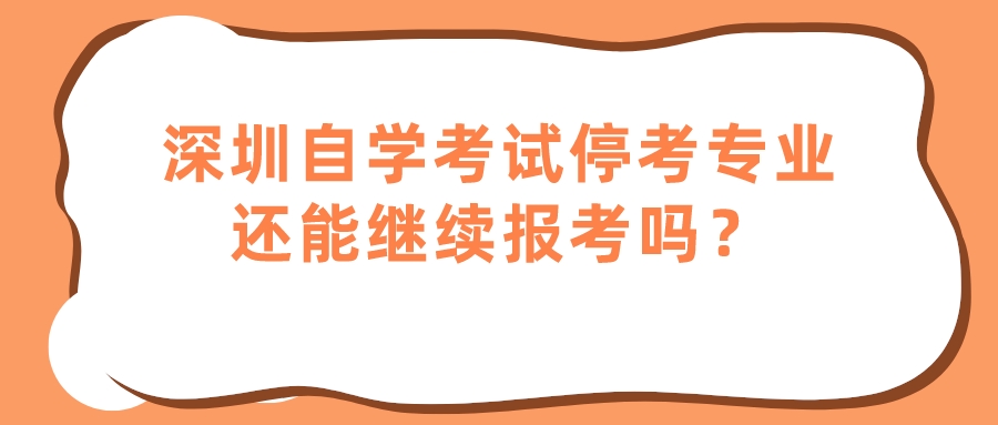 深圳自学考试停考专业还能继续报考吗？