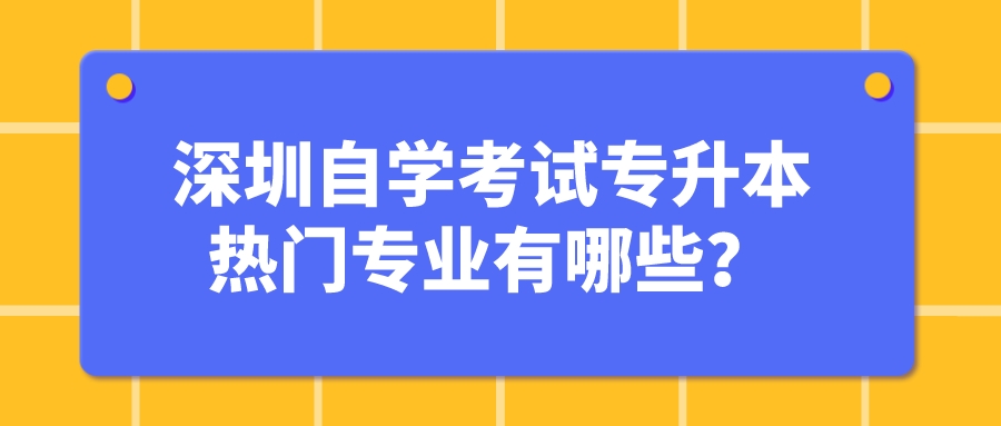 深圳自学考试专升本热门专业有哪些？