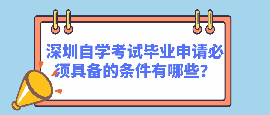 深圳自学考试毕业申请必须具备的条件有哪些? 深圳自学考试毕业申请必须具备的条件有哪些?