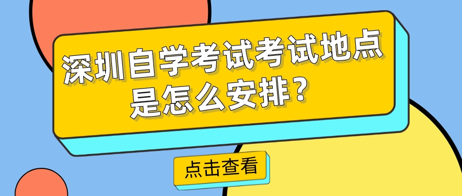 深圳自学考试考试地点是怎么安排? 深圳自学考试考试地点是怎么安排?