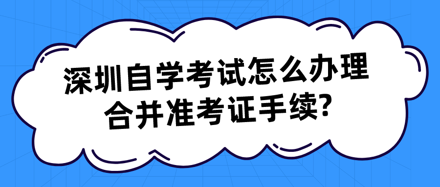 深圳自学考试怎么办理合并准考证手续?