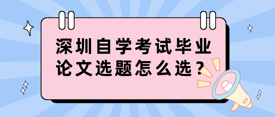深圳自学考试毕业论文选题怎么选？