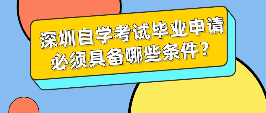 深圳自学考试毕业申请必须具备哪些条件? 深圳自学考试毕业申请必须具备哪些条件?