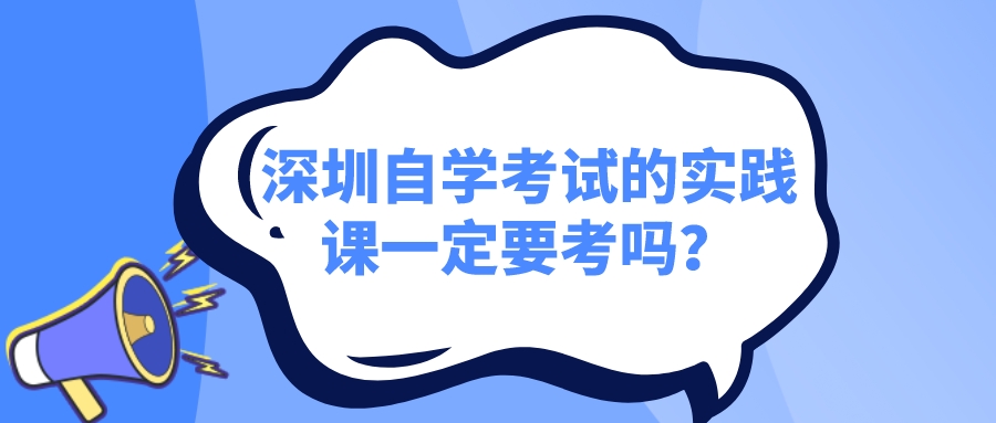 深圳自学考试的实践课一定要考吗？