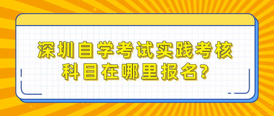 深圳自学考试实践考核科目在哪里报名? 深圳自学考试实践考核科目在哪里报名?