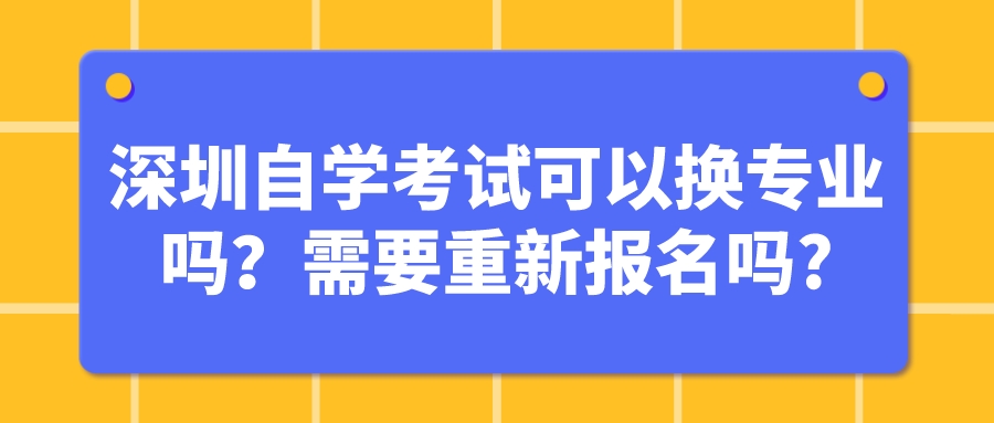 深圳自学考试可以换专业吗？需要重新报名吗?