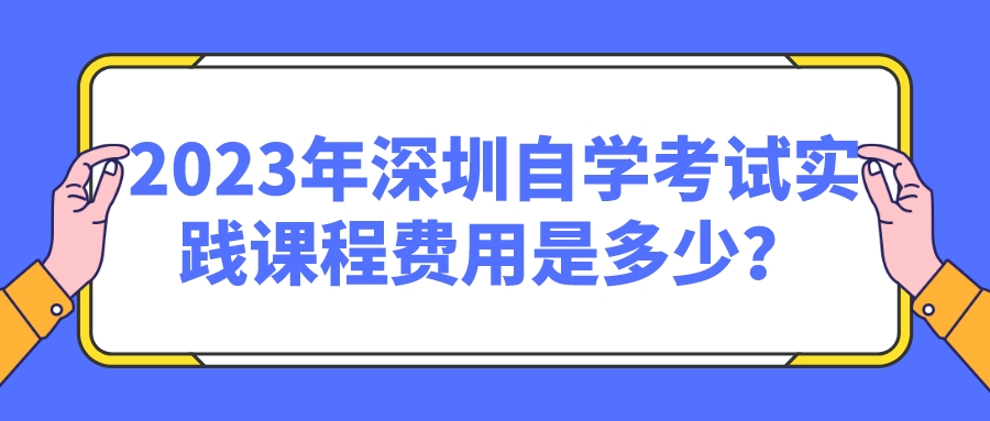 2023年深圳自学考试实践课程费用是多少？