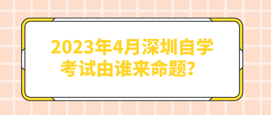 2023年4月深圳自学考试由谁来命题？
