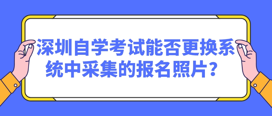 深圳自学考试能否更换系统中采集的报名照片? 深圳自学考试能否更换系统中采集的报名照片?