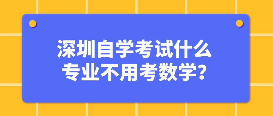 深圳自学考试什么专业不用考数学? 深圳自学考试什么专业不用考数学?