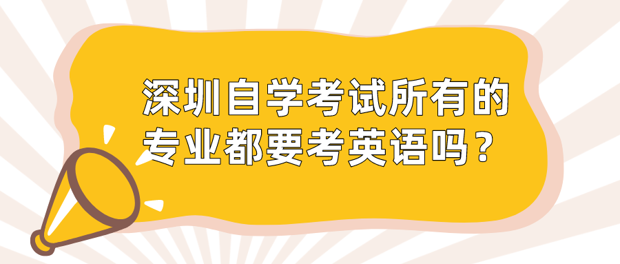 深圳自学考试所有的专业都要考英语吗? 深圳自学考试所有的专业都要考英语吗?