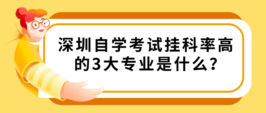 深圳自学考试挂科率高的3大专业是什么? 深圳自学考试挂科率高的3大专业是什么?