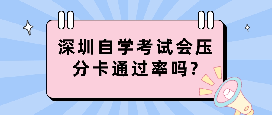 深圳自学考试会压分卡通过率吗? 深圳自学考试会压分卡通过率吗?