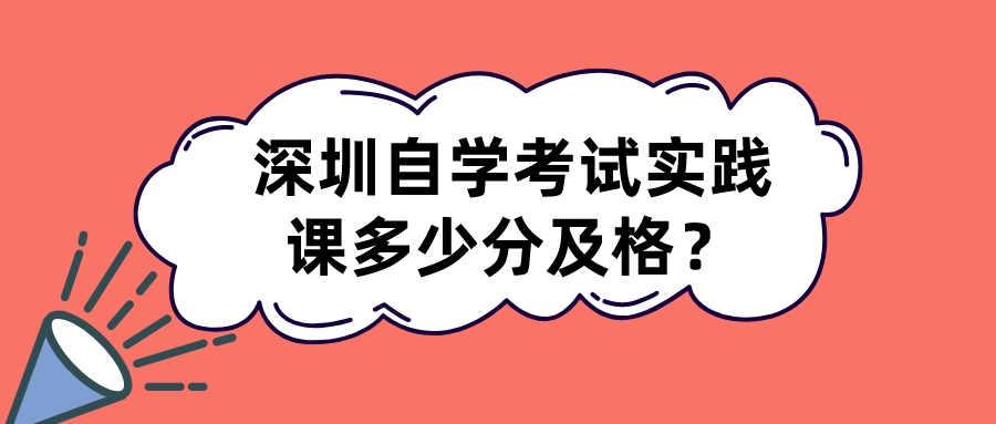 深圳自学考试实践课多少分及格? 深圳自学考试实践课多少分及格?