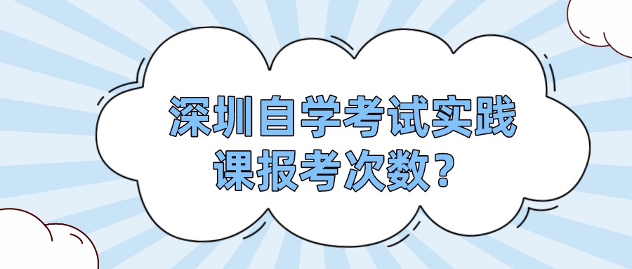 深圳自学考试实践课报考次数? 深圳自学考试实践课报考次数?