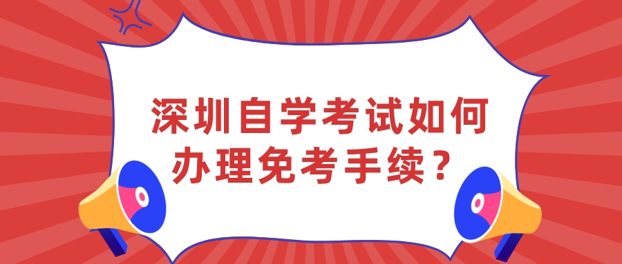 深圳自学考试如何办理免考手续? 深圳自学考试如何办理免考手续?