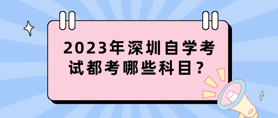 2023年深圳自学考试都考哪些科目? 2023年深圳自学考试都考哪些科目?