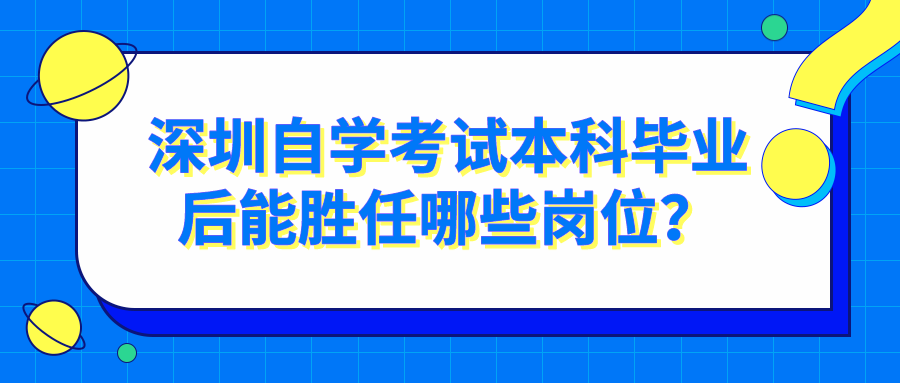 深圳自学考试本科毕业后能胜任哪些岗位? 深圳自学考试本科毕业后能胜任哪些岗位?
