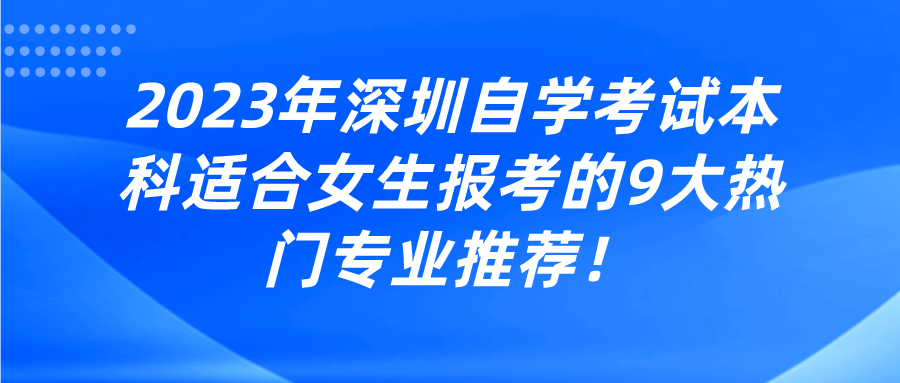 2023年深圳自学考试本科适合女生报考的9大热门专业推荐！