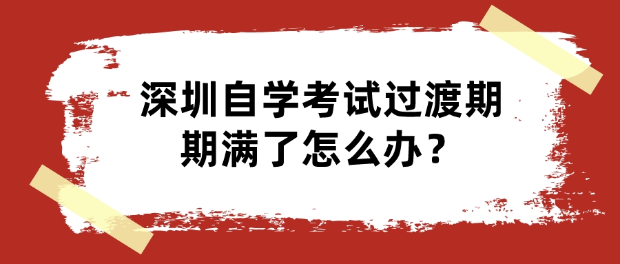 深圳自学考试过渡期期满了怎么办？